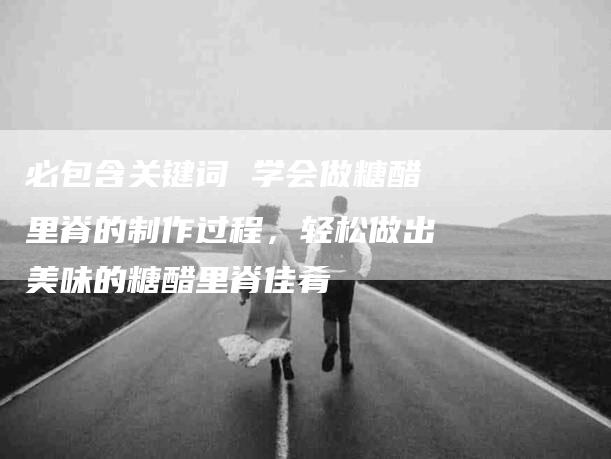 必包含关键词 学会做糖醋里脊的制作过程，轻松做出美味的糖醋里脊佳肴-住家保姆月嫂服务_家政保洁钟点工家政服务_速上门月嫂网首页
