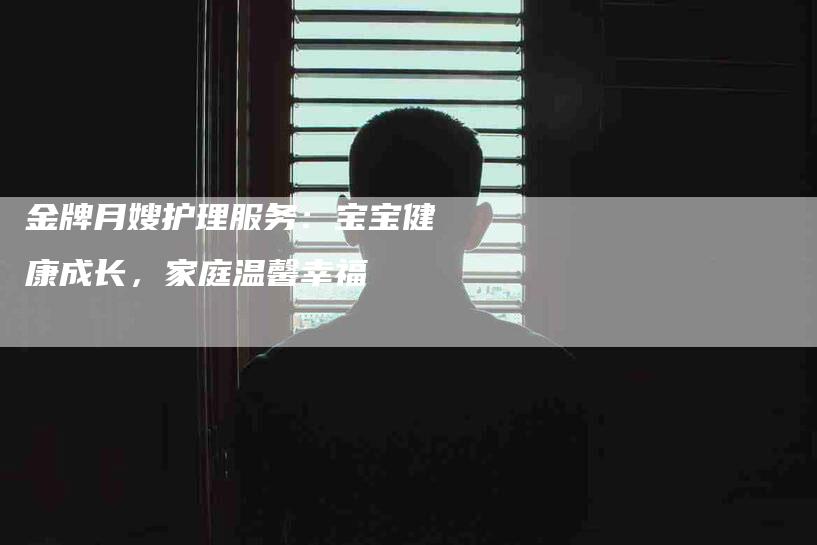 金牌月嫂护理服务：宝宝健康成长，家庭温馨幸福-住家保姆月嫂服务_家政保洁钟点工家政服务_速上门月嫂网首页