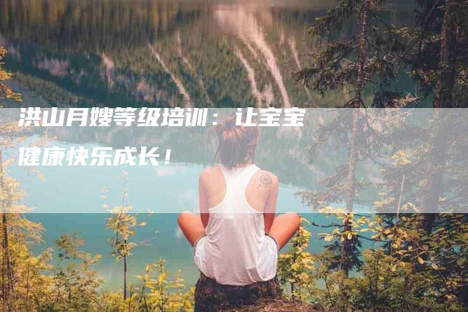 洪山月嫂等级培训：让宝宝健康快乐成长！-住家保姆月嫂服务_家政保洁钟点工家政服务_速上门月嫂网首页