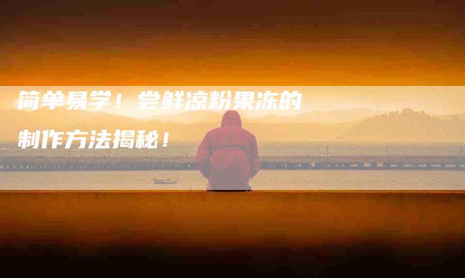 简单易学！尝鲜凉粉果冻的制作方法揭秘！-住家保姆月嫂服务_家政保洁钟点工家政服务_速上门月嫂网首页