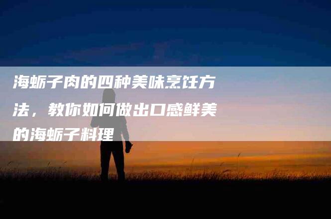 海蛎子肉的四种美味烹饪方法，教你如何做出口感鲜美的海蛎子料理-住家保姆月嫂服务_家政保洁钟点工家政服务_速上门月嫂网首页