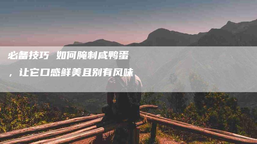 必备技巧 如何腌制咸鸭蛋，让它口感鲜美且别有风味-住家保姆月嫂服务_家政保洁钟点工家政服务_速上门月嫂网首页