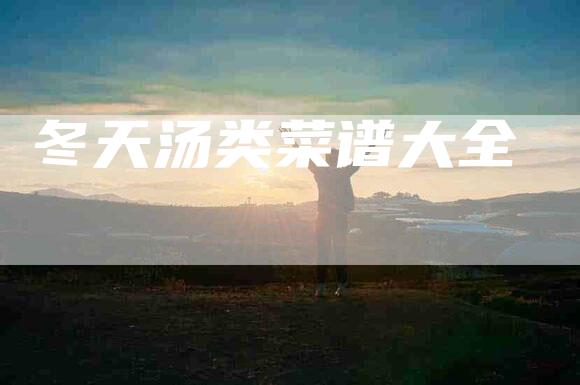 冬天汤类菜谱大全-住家保姆月嫂服务_家政保洁钟点工家政服务_速上门月嫂网首页