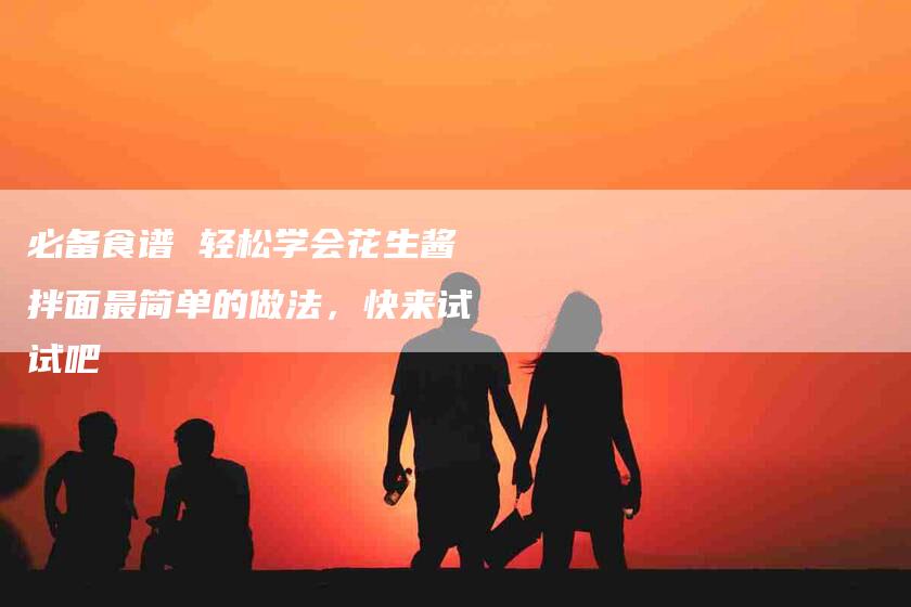 必备食谱 轻松学会花生酱拌面最简单的做法，快来试试吧-住家保姆月嫂服务_家政保洁钟点工家政服务_速上门月嫂网首页