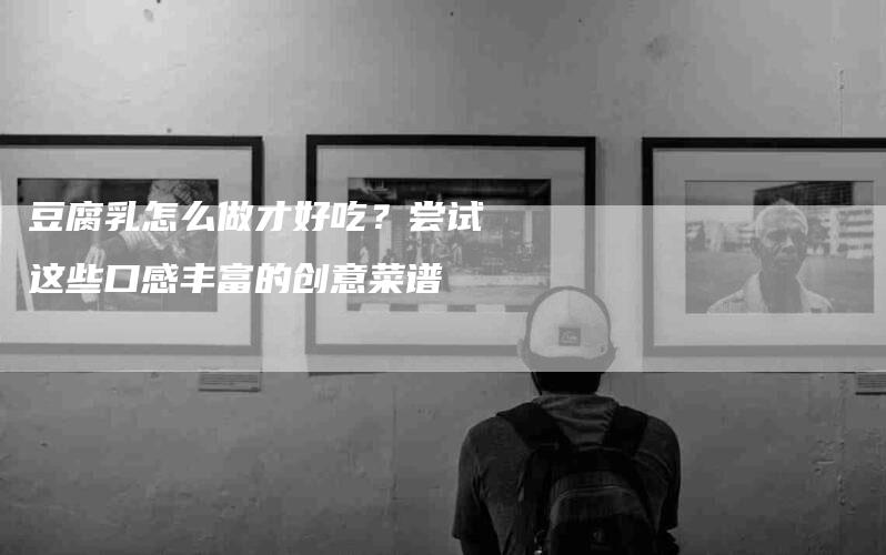 豆腐乳怎么做才好吃？尝试这些口感丰富的创意菜谱-住家保姆月嫂服务_家政保洁钟点工家政服务_速上门月嫂网首页