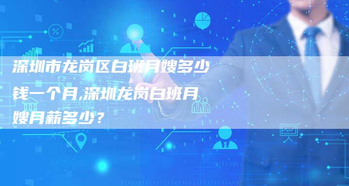 深圳市龙岗区白班月嫂多少钱一个月,深圳龙岗白班月嫂月薪多少？