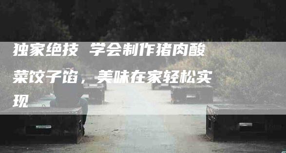 独家绝技 学会制作猪肉酸菜饺子馅，美味在家轻松实现-住家保姆月嫂服务_家政保洁钟点工家政服务_速上门月嫂网首页