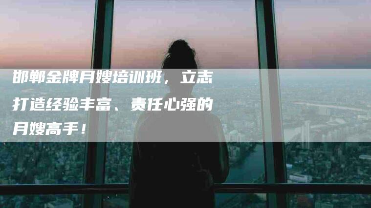 邯郸金牌月嫂培训班，立志打造经验丰富、责任心强的月嫂高手！