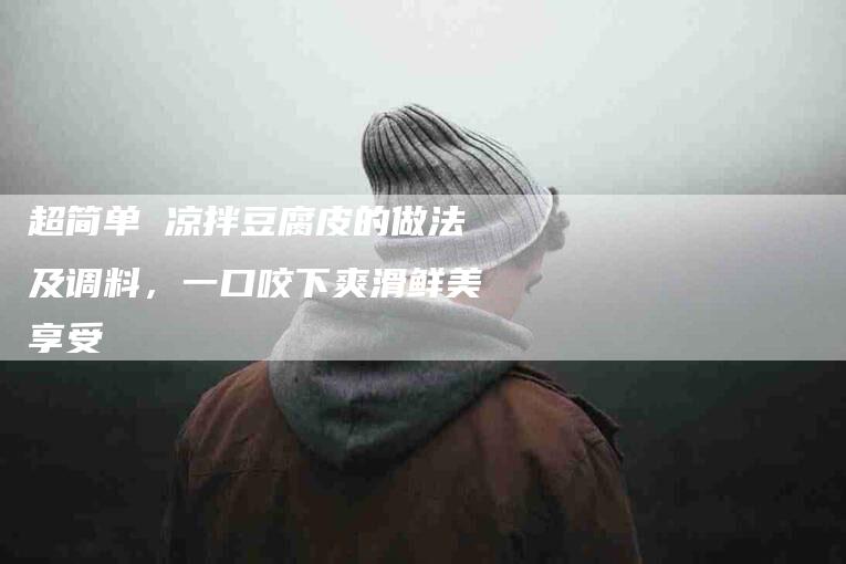 超简单 凉拌豆腐皮的做法及调料，一口咬下爽滑鲜美享受-住家保姆月嫂服务_家政保洁钟点工家政服务_速上门月嫂网首页