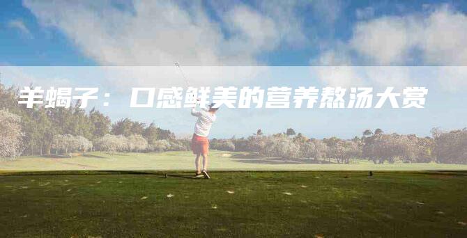 羊蝎子：口感鲜美的营养熬汤大赏-住家保姆月嫂服务_家政保洁钟点工家政服务_速上门月嫂网首页