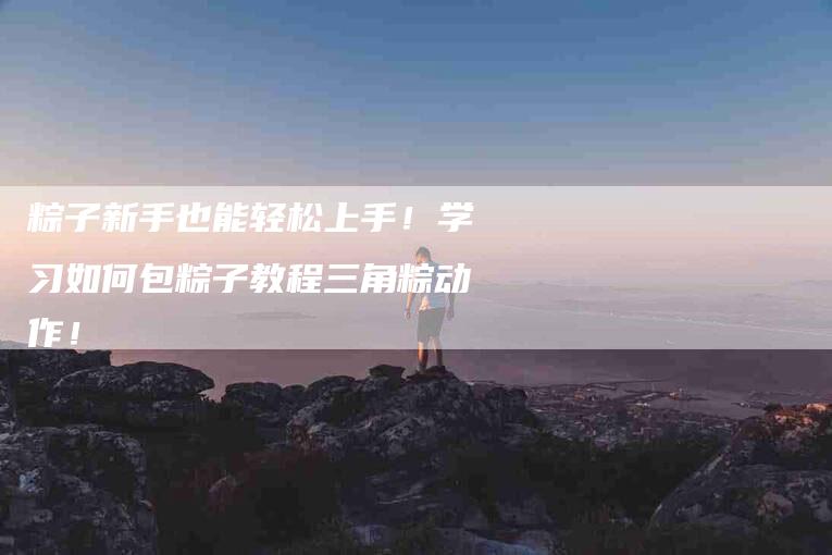 粽子新手也能轻松上手！学习如何包粽子教程三角粽动作！