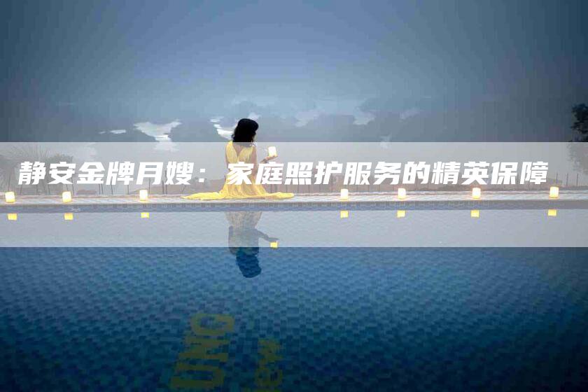 静安金牌月嫂：家庭照护服务的精英保障