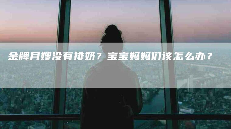 金牌月嫂没有排奶？宝宝妈妈们该怎么办？