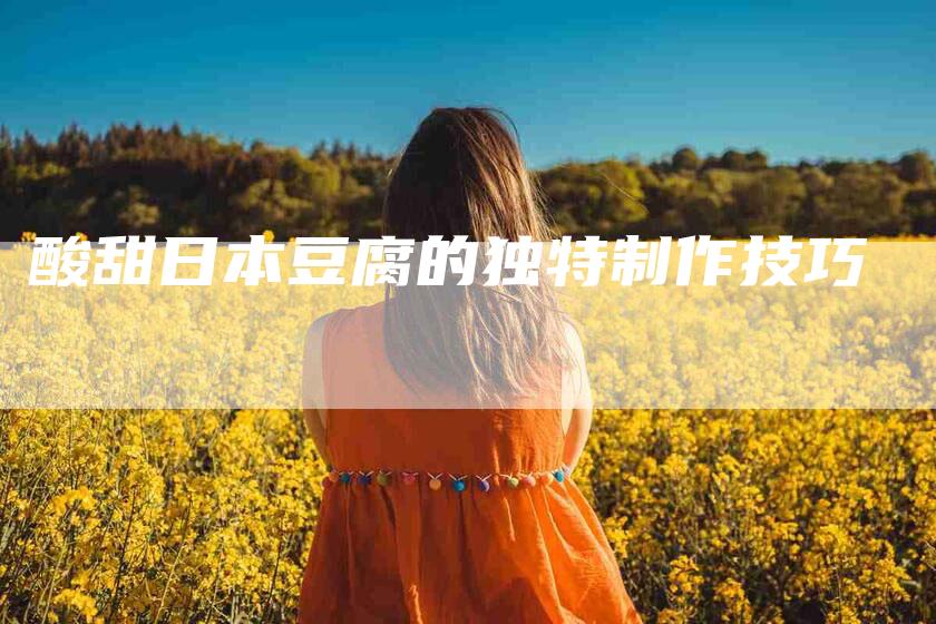 酸甜日本豆腐的独特制作技巧