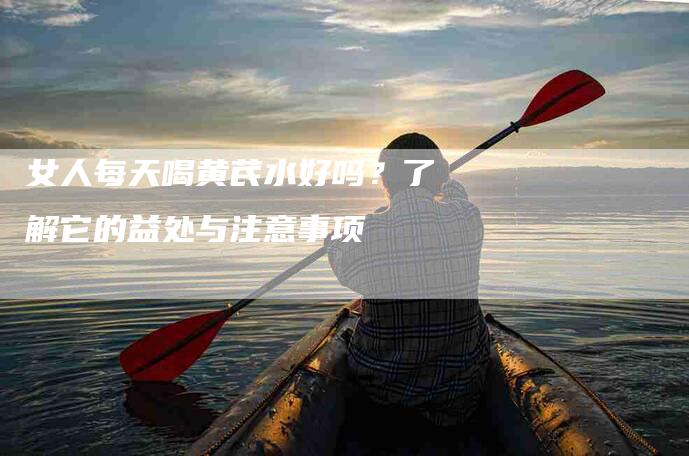 女人每天喝黄芪水好吗？了解它的益处与注意事项-速上门月嫂网