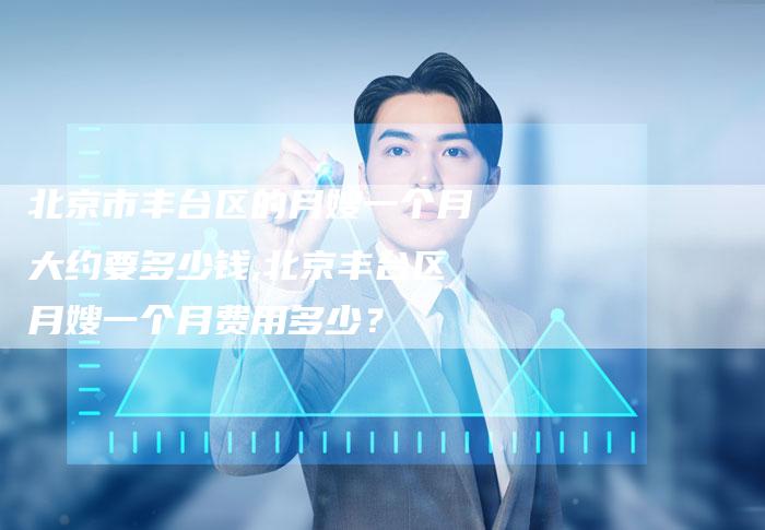 北京市丰台区的月嫂一个月大约要多少钱,北京丰台区月嫂一个月费用多少?-住家保姆月嫂服务_家政保洁钟点工家政服务_速上门月嫂网首页