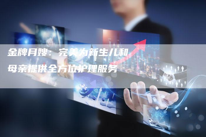金牌月嫂：完美为新生儿和母亲提供全方位护理服务