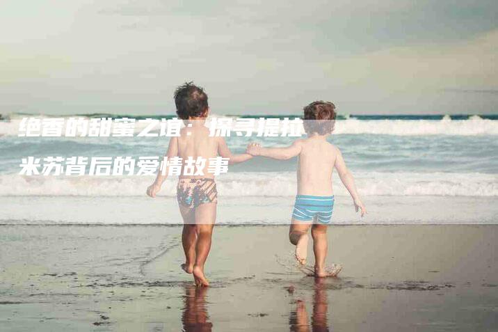 绝香的甜蜜之谊：探寻提拉米苏背后的爱情故事-住家保姆月嫂服务_家政保洁钟点工家政服务_速上门月嫂网首页