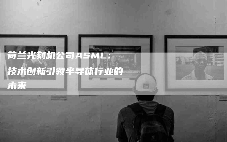 荷兰光刻机公司ASML：技术创新引领半导体行业的未来-住家保姆月嫂服务_家政保洁钟点工家政服务_速上门月嫂网首页