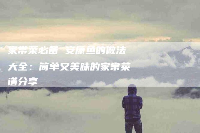 家常菜必备 安康鱼的做法大全：简单又美味的家常菜谱分享-住家保姆月嫂服务_家政保洁钟点工家政服务_速上门月嫂网首页
