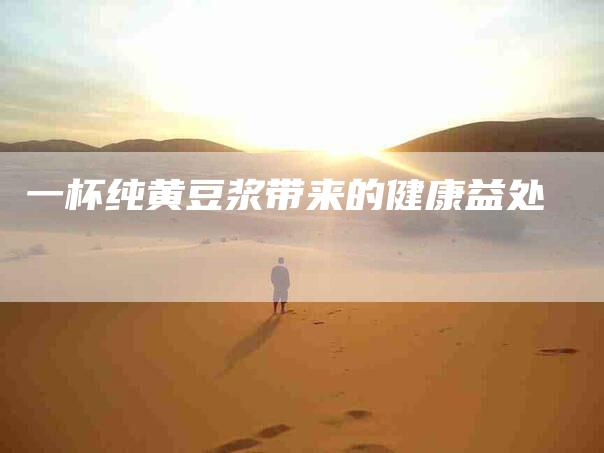 一杯纯黄豆浆带来的健康益处-住家保姆月嫂服务_家政保洁钟点工家政服务_速上门月嫂网首页
