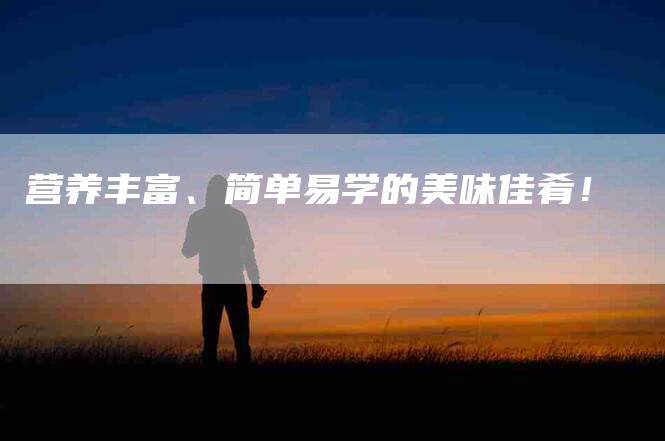 营养丰富、简单易学的美味佳肴！