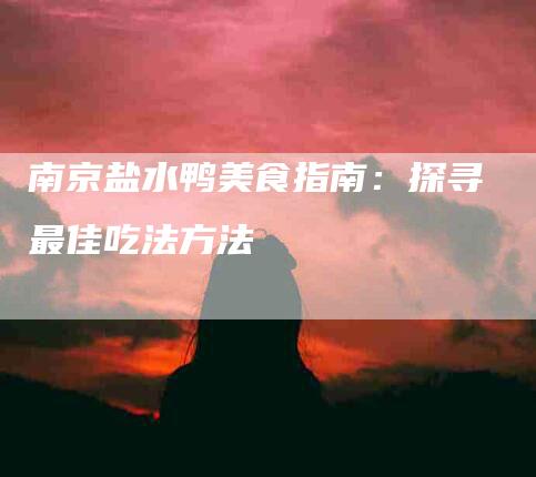 南京盐水鸭美食指南：探寻最佳吃法方法-住家保姆月嫂服务_家政保洁钟点工家政服务_速上门月嫂网首页