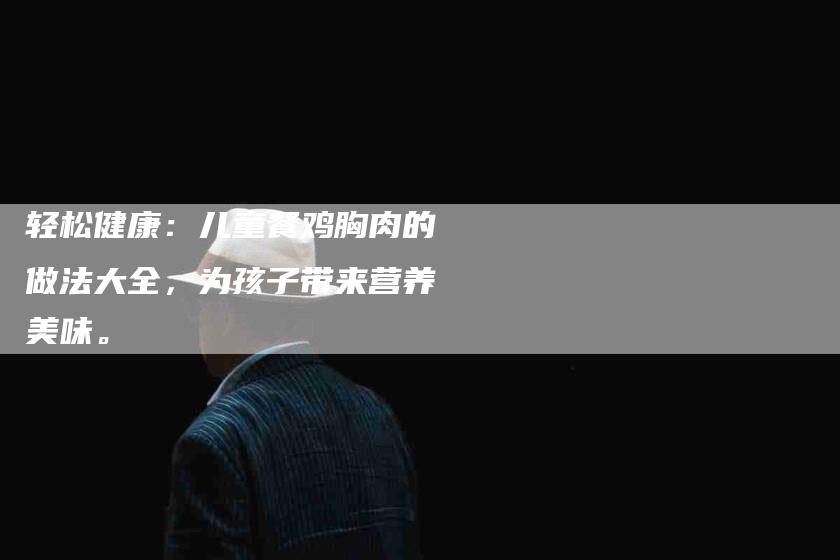 轻松健康：儿童餐鸡胸肉的做法大全，为孩子带来营养美味。