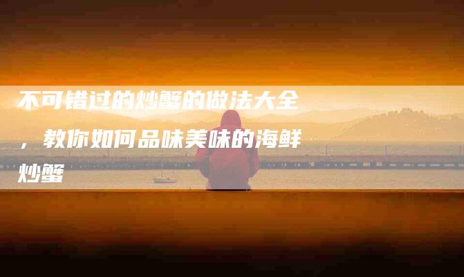 不可错过的炒蟹的做法大全，教你如何品味美味的海鲜炒蟹-住家保姆月嫂服务_家政保洁钟点工家政服务_速上门月嫂网首页