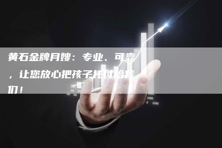 黄石金牌月嫂：专业、可靠，让您放心把孩子托付给我们！-住家保姆月嫂服务_家政保洁钟点工家政服务_速上门月嫂网首页