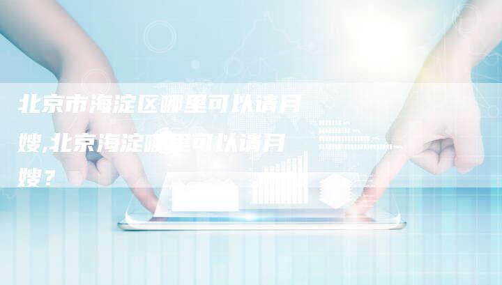 北京市海淀区哪里可以请月嫂,北京海淀哪里可以请月嫂？
