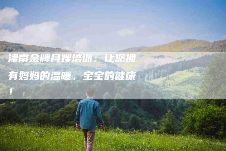 津南金牌月嫂培训：让您拥有妈妈的温暖，宝宝的健康！-住家保姆月嫂服务_家政保洁钟点工家政服务_速上门月嫂网首页