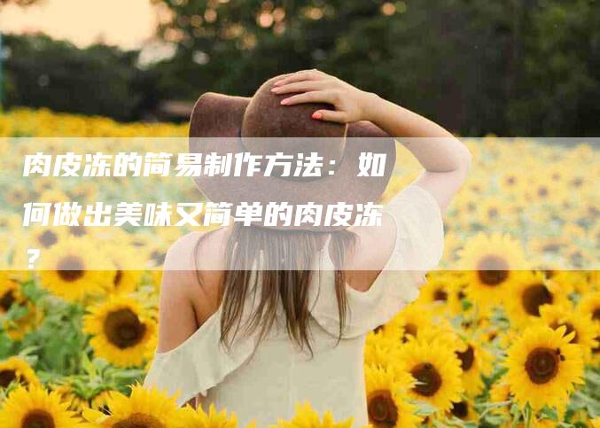 肉皮冻的简易制作方法：如何做出美味又简单的肉皮冻？