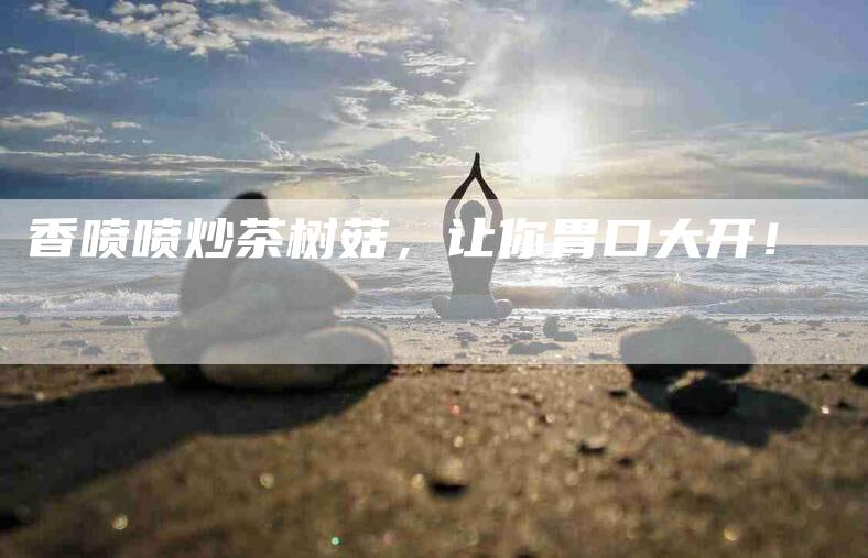 香喷喷炒茶树菇，让你胃口大开！