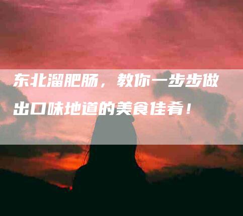 东北溜肥肠，教你一步步做出口味地道的美食佳肴！-住家保姆月嫂服务_家政保洁钟点工家政服务_速上门月嫂网首页