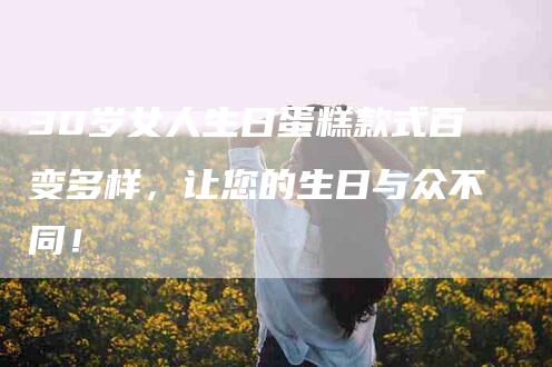 30岁女人生日蛋糕款式百变多样，让您的生日与众不同！-住家保姆月嫂服务_家政保洁钟点工家政服务_速上门月嫂网首页
