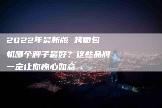 2022年最新版 烤面包机哪个牌子最好？这些品牌一定让你称心如意-住家保姆月嫂服务_家政保洁钟点工家政服务_速上门月嫂网首页