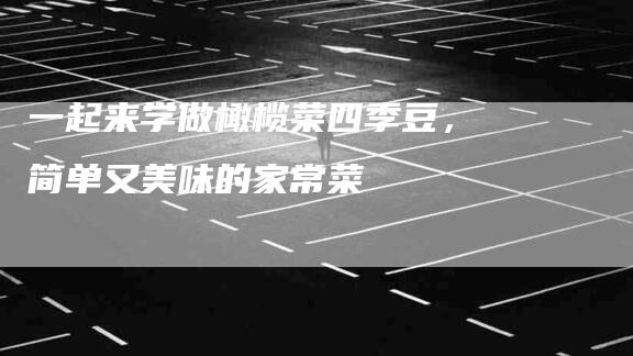 一起来学做橄榄菜四季豆，简单又美味的家常菜-住家保姆月嫂服务_家政保洁钟点工家政服务_速上门月嫂网首页