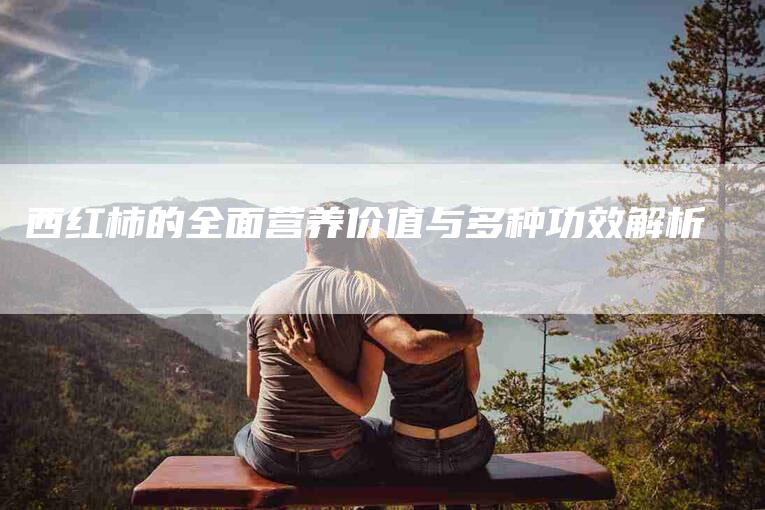 西红柿的全面营养价值与多种功效解析