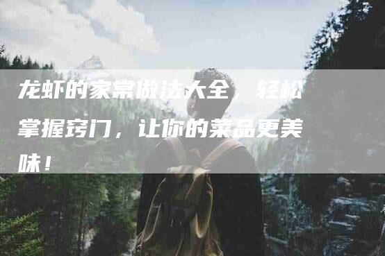 龙虾的家常做法大全，轻松掌握窍门，让你的菜品更美味！-住家保姆月嫂服务_家政保洁钟点工家政服务_速上门月嫂网首页