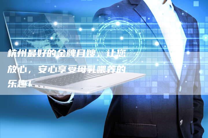 杭州最好的金牌月嫂，让您放心，安心享受母乳喂养的乐趣！
