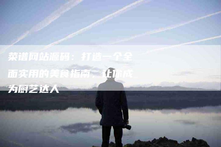 菜谱网站源码：打造一个全面实用的美食指南，让你成为厨艺达人-住家保姆月嫂服务_家政保洁钟点工家政服务_速上门月嫂网首页