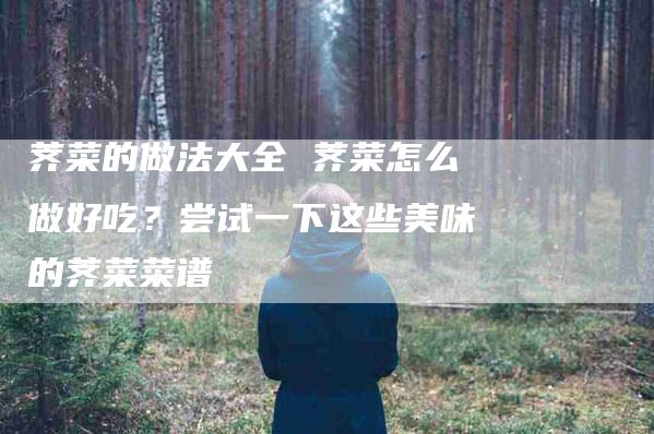 荠菜的做法大全 荠菜怎么做好吃？尝试一下这些美味的荠菜菜谱-住家保姆月嫂服务_家政保洁钟点工家政服务_速上门月嫂网首页