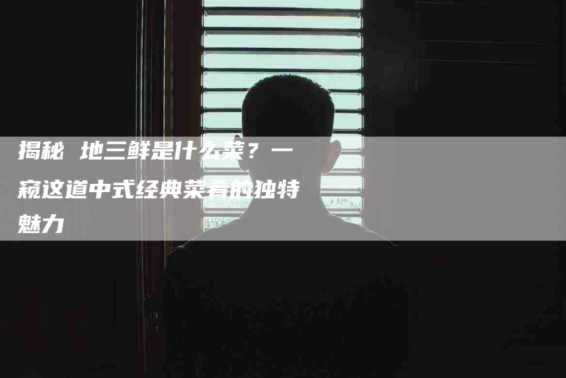 揭秘 地三鲜是什么菜？一窥这道中式经典菜肴的独特魅力-住家保姆月嫂服务_家政保洁钟点工家政服务_速上门月嫂网首页