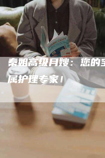 秦姐高级月嫂：您的宝宝专属护理专家！