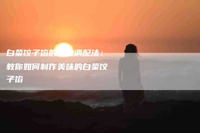 白菜饺子馅的绝妙调配法：教你如何制作美味的白菜饺子馅