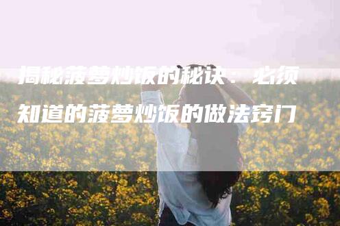 揭秘菠萝炒饭的秘诀：必须知道的菠萝炒饭的做法窍门