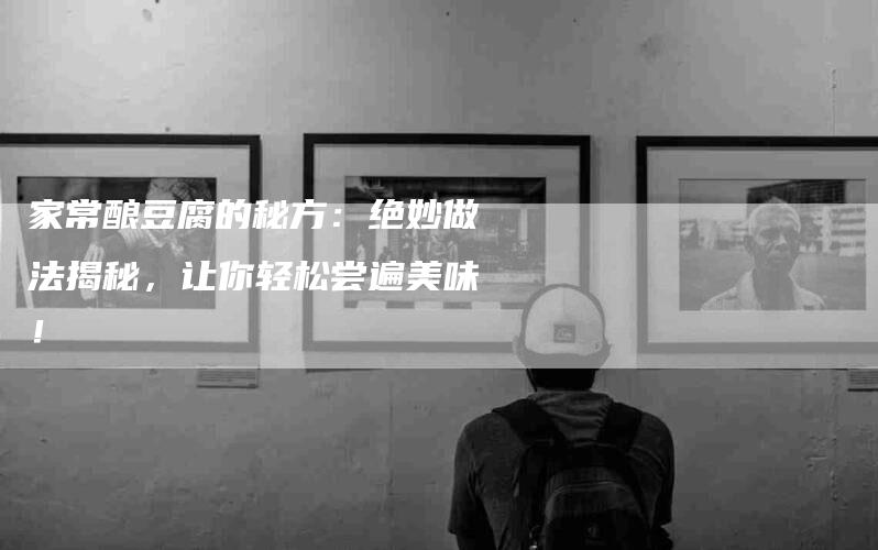家常酿豆腐的秘方：绝妙做法揭秘，让你轻松尝遍美味！