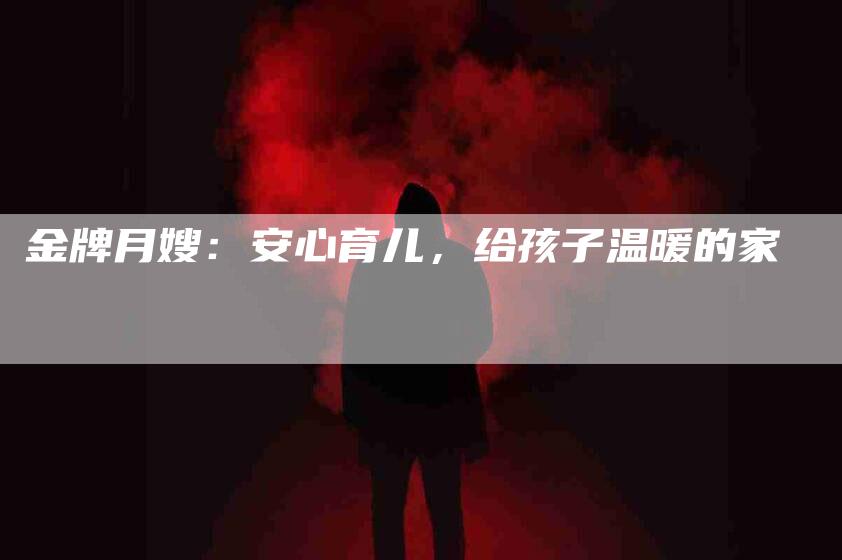 金牌月嫂：安心育儿，给孩子温暖的家-住家保姆月嫂服务_家政保洁钟点工家政服务_速上门月嫂网首页