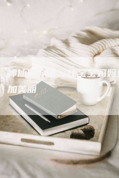 神仙般穿着，让宝宝妈妈更加美丽-住家保姆月嫂服务_家政保洁钟点工家政服务_速上门月嫂网首页